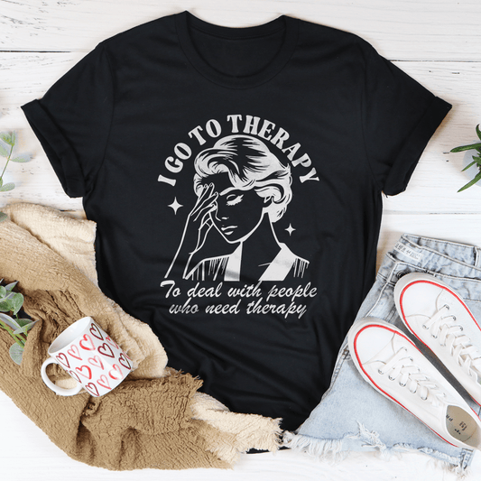 I Go To Therapy To Deal With People Who Need Therapy Tee