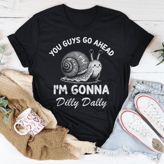 You Guys Go Ahead I'm Gonna Dilly Dally Tee